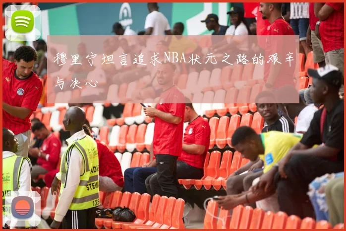 穆里宁坦言追求NBA状元之路的艰辛与决心